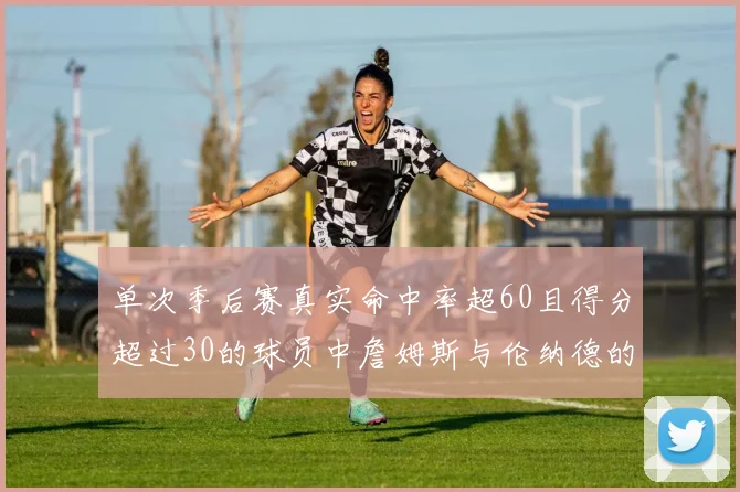 单次季后赛真实命中率超60且得分超过30的球员中詹姆斯与伦纳德的传奇表现