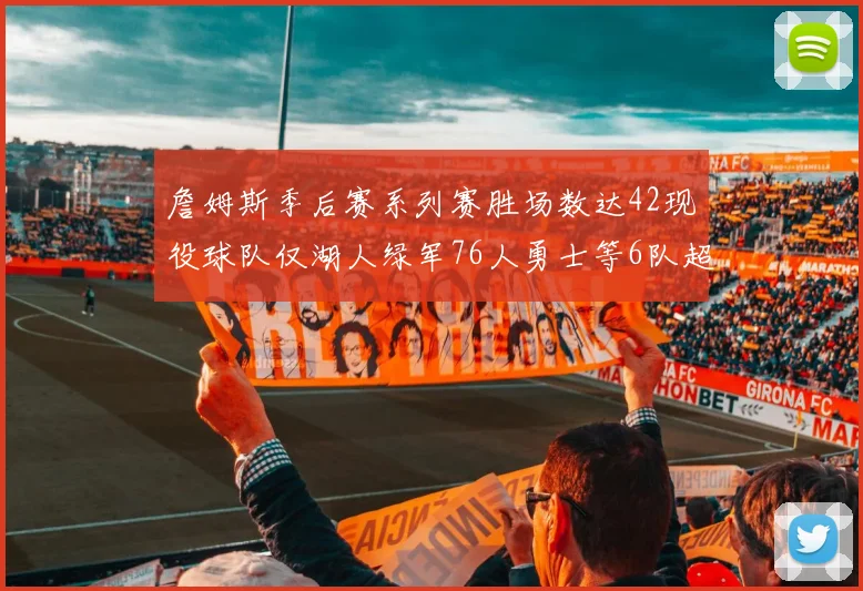 詹姆斯季后赛系列赛胜场数达42现役球队仅湖人绿军76人勇士等6队超越他