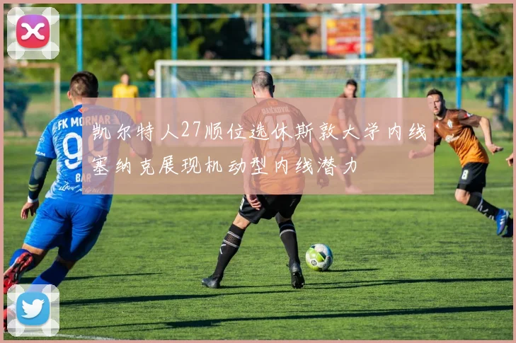凯尔特人27顺位选休斯敦大学内线塞纳克展现机动型内线潜力