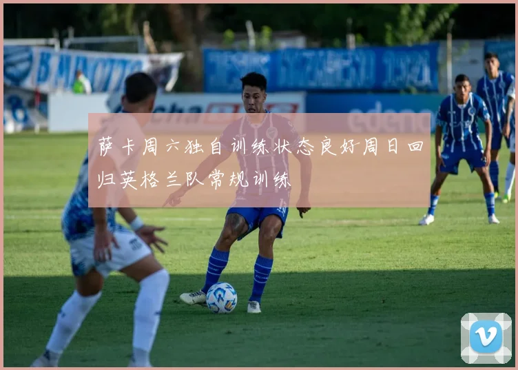 萨卡周六独自训练状态良好周日回归英格兰队常规训练