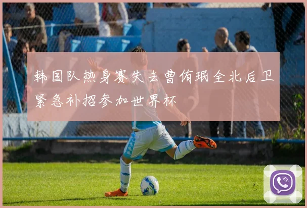 韩国队热身赛失去曹侑珉全北后卫紧急补招参加世界杯