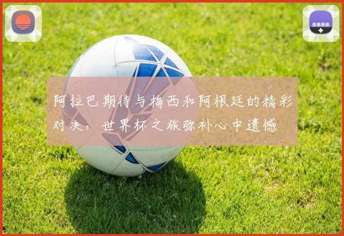 阿拉巴期待与梅西和阿根廷的精彩对决，世界杯之旅弥补心中遗憾