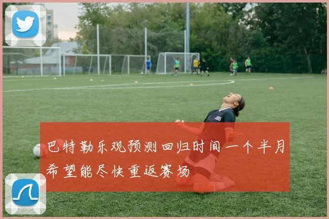 巴特勒乐观预测回归时间一个半月希望能尽快重返赛场