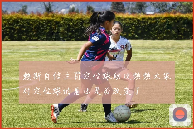 赖斯自信主罚定位球助攻频频大家对定位球的看法是否改变了