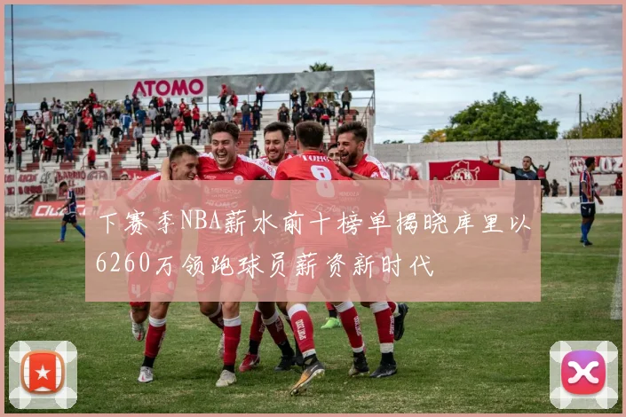 下赛季NBA薪水前十榜单揭晓库里以6260万领跑球员薪资新时代