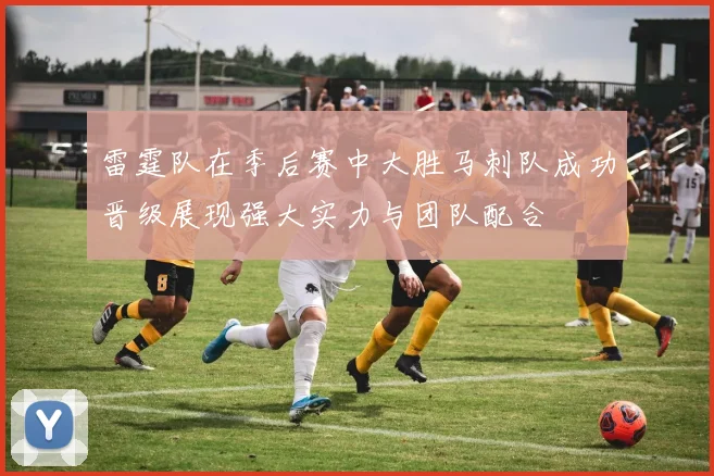 雷霆队在季后赛中大胜马刺队成功晋级展现强大实力与团队配合