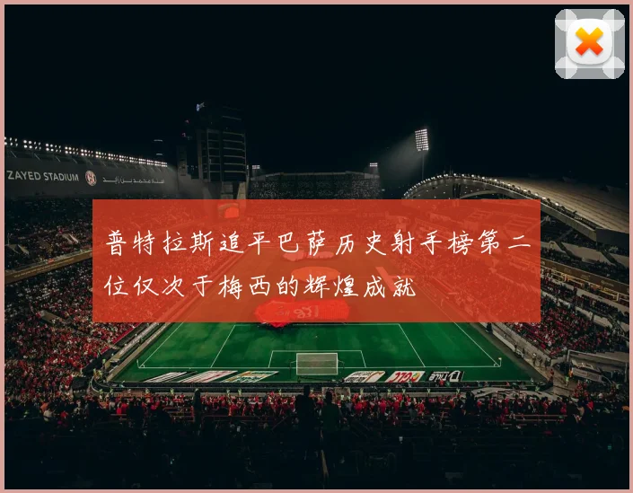 普特拉斯追平巴萨历史射手榜第二位仅次于梅西的辉煌成就