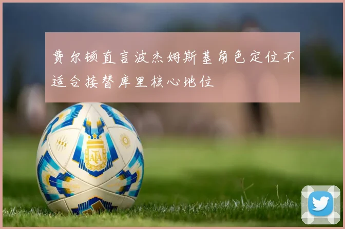 费尔顿直言波杰姆斯基角色定位不适合接替库里核心地位