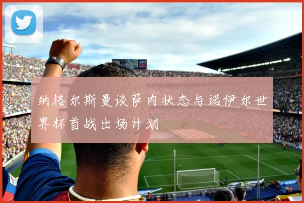 纳格尔斯曼谈萨内状态与诺伊尔世界杯首战出场计划