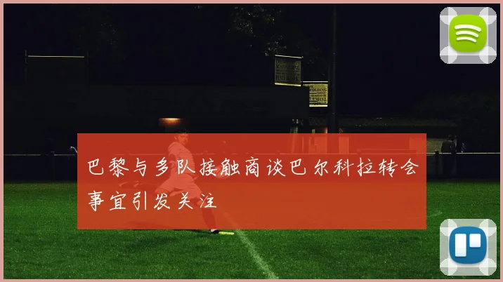 巴黎与多队接触商谈巴尔科拉转会事宜引发关注