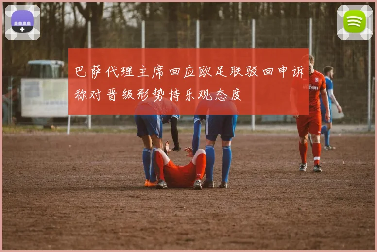 巴萨代理主席回应欧足联驳回申诉称对晋级形势持乐观态度