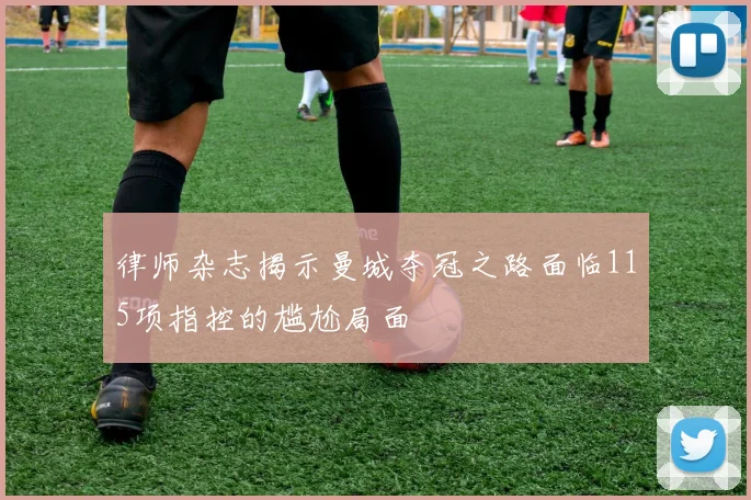 律师杂志揭示曼城夺冠之路面临115项指控的尴尬局面