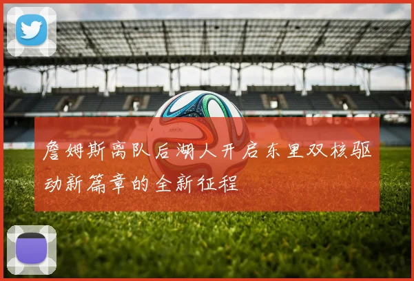 詹姆斯离队后湖人开启东里双核驱动新篇章的全新征程