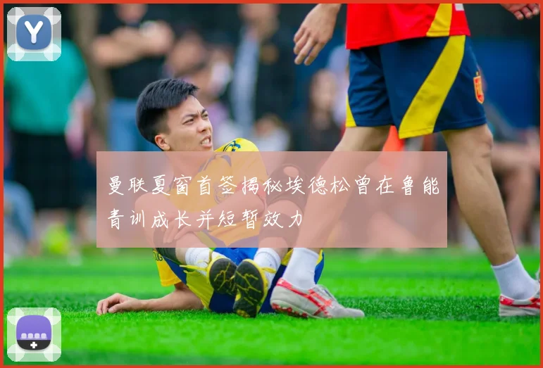 曼联夏窗首签揭秘埃德松曾在鲁能青训成长并短暂效力