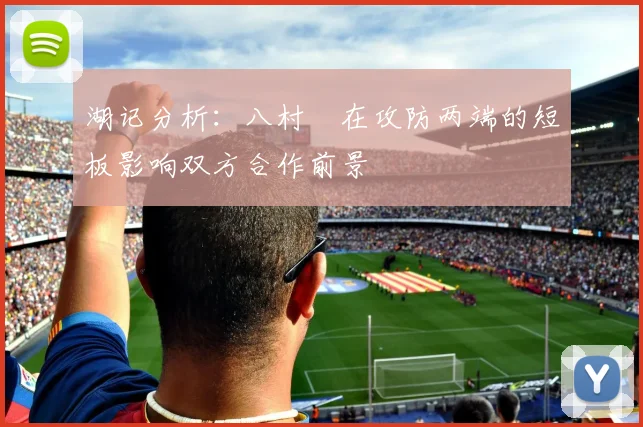 湖记分析：八村塁在攻防两端的短板影响双方合作前景
