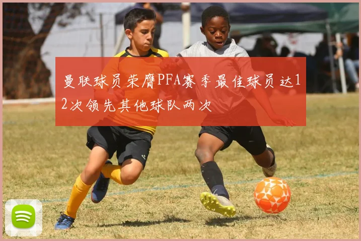 曼联球员荣膺PFA赛季最佳球员达12次领先其他球队两次