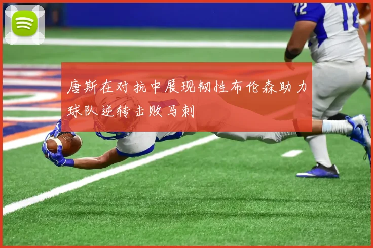 唐斯在对抗中展现韧性布伦森助力球队逆转击败马刺