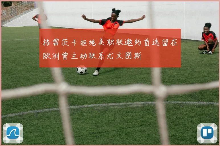 格雷茨卡拒绝美职联邀约首选留在欧洲曾主动联系尤文图斯