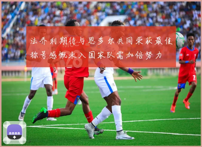 法乔利期待与恩多尔共同荣获最佳称号感慨未入国家队需加倍努力