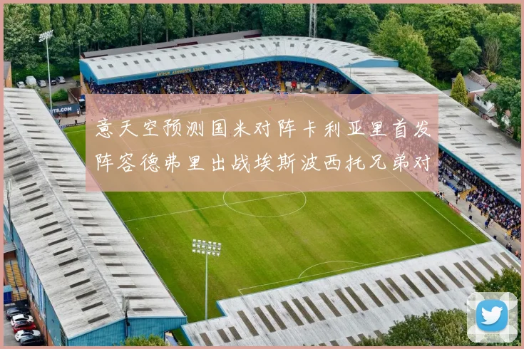 意天空预测国米对阵卡利亚里首发阵容德弗里出战埃斯波西托兄弟对决