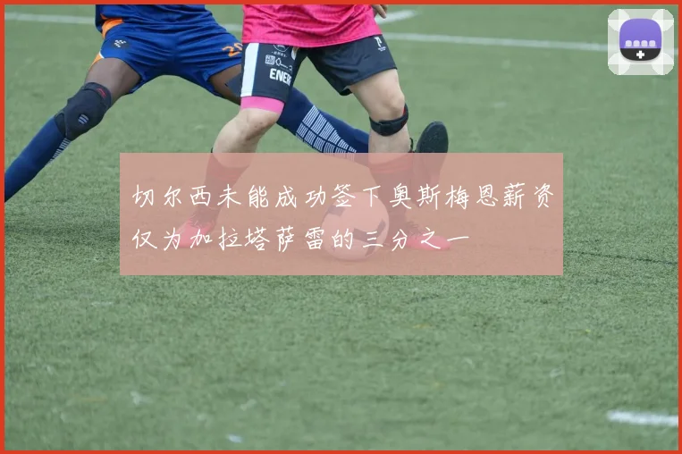 切尔西未能成功签下奥斯梅恩薪资仅为加拉塔萨雷的三分之一