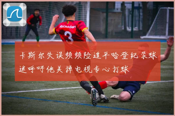 卡斯尔失误频频险追平哈登纪录球迷呼吁他关掉电视专心打球