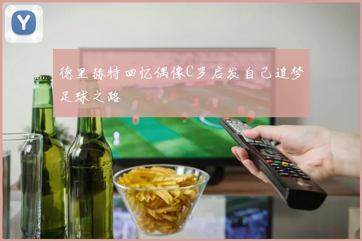 德里赫特回忆偶像C罗启发自己追梦足球之路