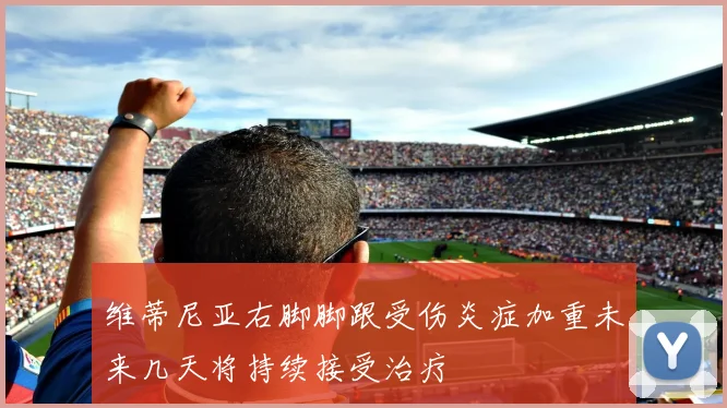 维蒂尼亚右脚脚跟受伤炎症加重未来几天将持续接受治疗