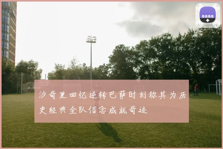 沙奇里回忆逆转巴萨时刻称其为历史经典全队信念成就奇迹