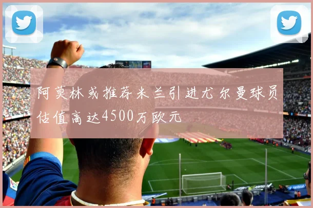 阿莫林或推荐米兰引进尤尔曼球员估值高达4500万欧元