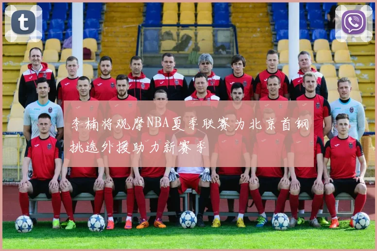李楠将观摩NBA夏季联赛为北京首钢挑选外援助力新赛季