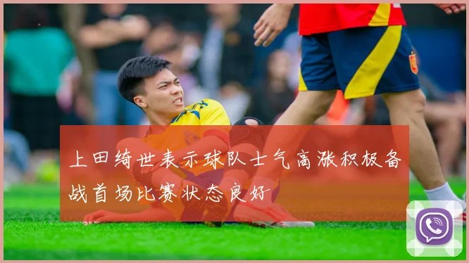 上田绮世表示球队士气高涨积极备战首场比赛状态良好