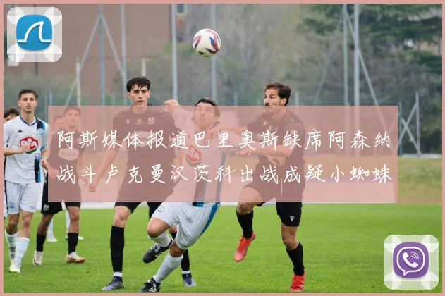 阿斯媒体报道巴里奥斯缺席阿森纳战斗卢克曼汉茨科出战成疑小蜘蛛有望参赛