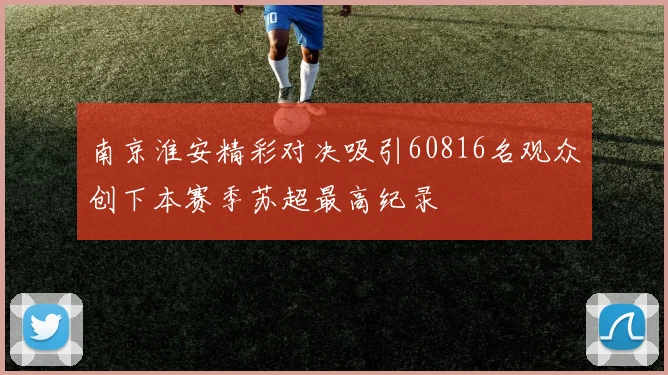 南京淮安精彩对决吸引60816名观众创下本赛季苏超最高纪录