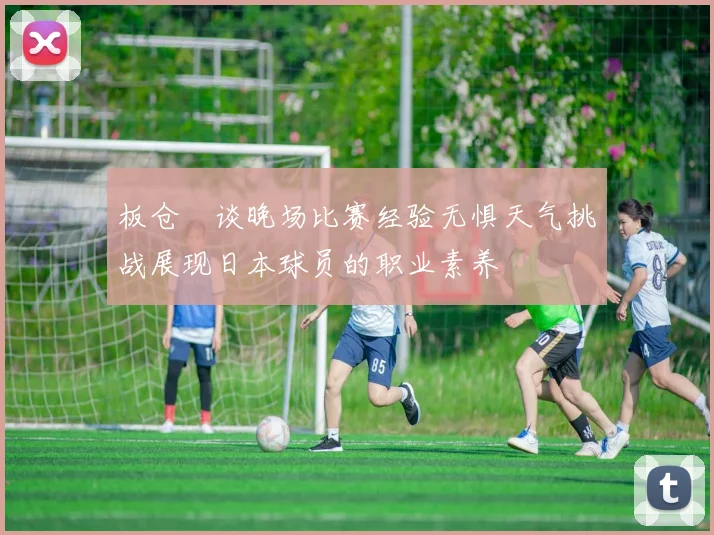 板仓滉谈晚场比赛经验无惧天气挑战展现日本球员的职业素养
