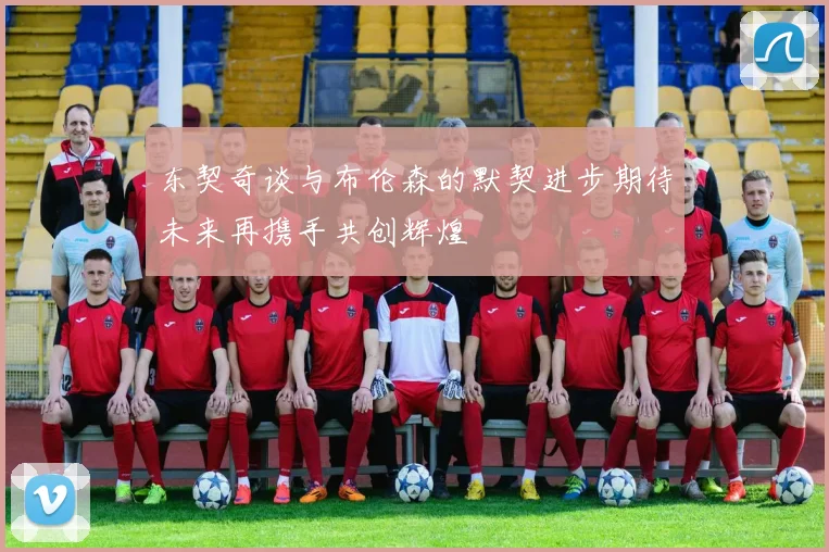 东契奇谈与布伦森的默契进步期待未来再携手共创辉煌