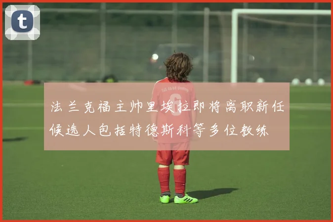 法兰克福主帅里埃拉即将离职新任候选人包括特德斯科等多位教练