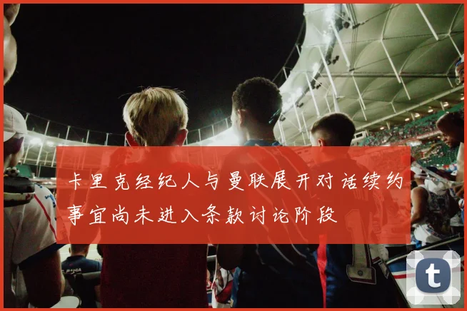 卡里克经纪人与曼联展开对话续约事宜尚未进入条款讨论阶段
