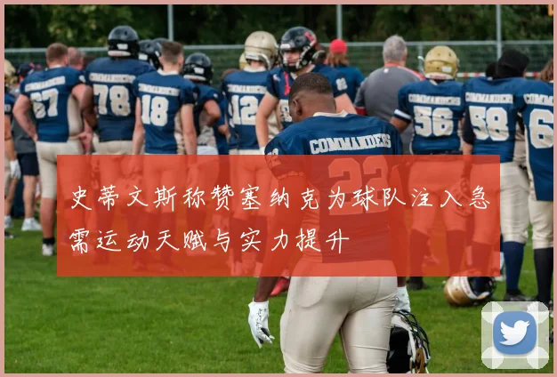 史蒂文斯称赞塞纳克为球队注入急需运动天赋与实力提升