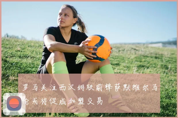 罗马关注西汉姆联前锋萨默维尔马伦或将促成加盟交易