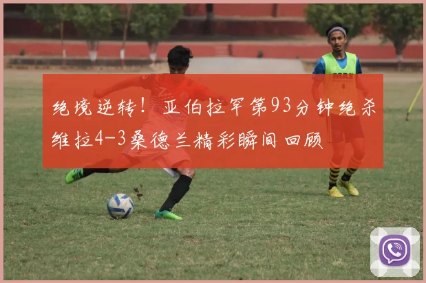 绝境逆转！亚伯拉罕第93分钟绝杀维拉4-3桑德兰精彩瞬间回顾